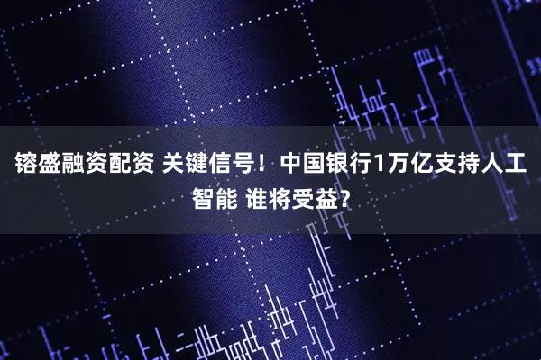 镕盛融资配资 关键信号！中国银行1万亿支持人工智能 谁将受益？