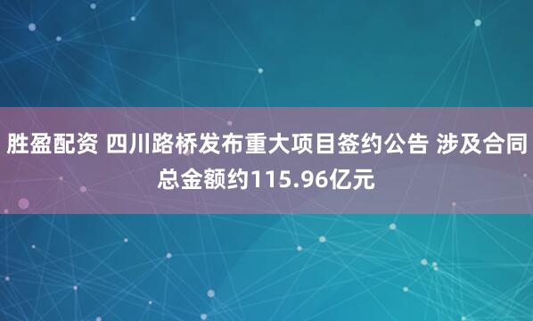 胜盈配资 四川路桥发布重大项目签约公告 涉及合同总金额约115.96亿元