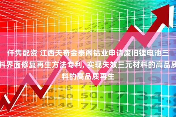 仟隽配资 江西天奇金泰阁钴业申请废旧锂电池三元材料界面修复再生方法专利, 实现失效三元材料的高品质再生