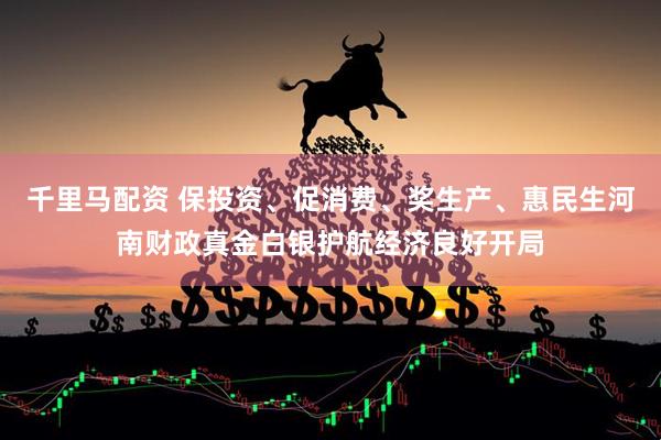 千里马配资 保投资、促消费、奖生产、惠民生河南财政真金白银护航经济良好开局