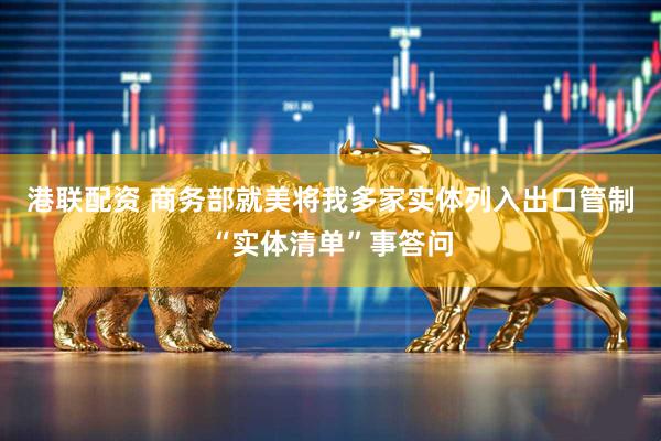 港联配资 商务部就美将我多家实体列入出口管制“实体清单”事答问