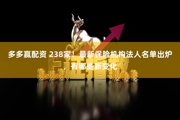 多多赢配资 238家！最新保险机构法人名单出炉，有哪些新变化