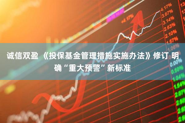 诚信双盈 《投保基金管理措施实施办法》修订 明确“重大预警”新标准