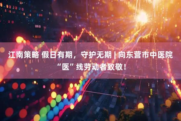 江南策略 假日有期，守护无期 | 向东营市中医院“医”线劳动者致敬！